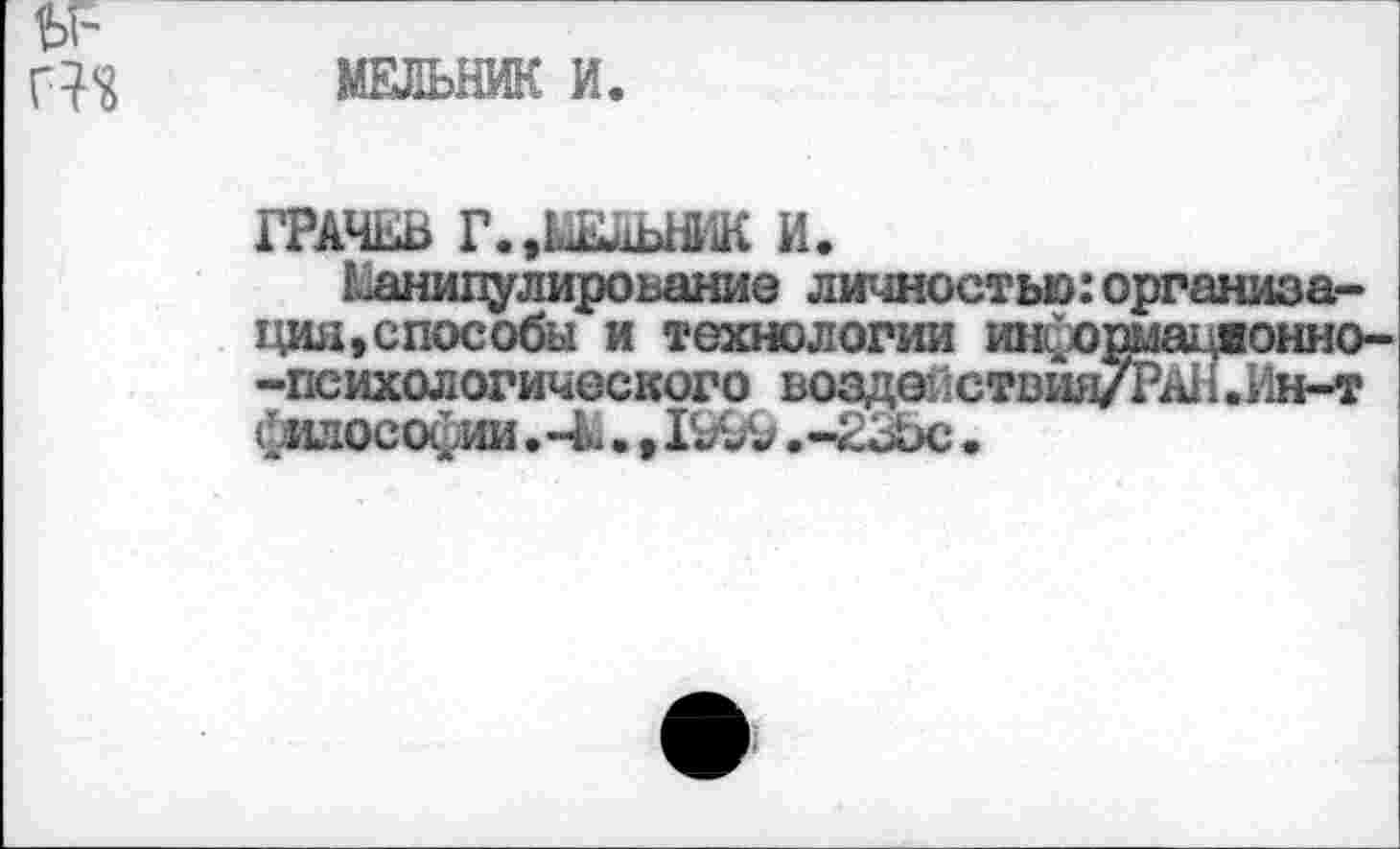 ﻿u-
МЕЛЬНИК И
ГРАЧЕВ Г.,ЫЮ1ЬШК И.
Еанипулироьаниэ личностью: организация »способы и технологии информационно--психологического воздействия7РАН*Ин-т философии, I99& .-23ьс.